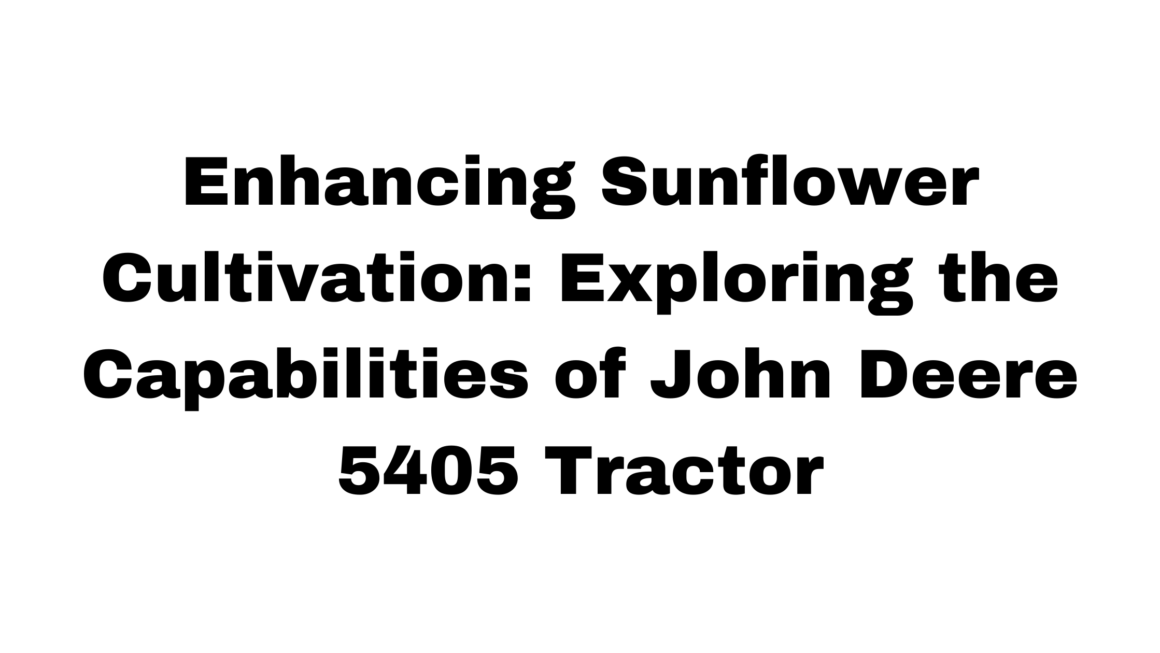 Enhancing Sunflower Cultivation: Exploring the Capabilities of John Deere 5405 Tractor