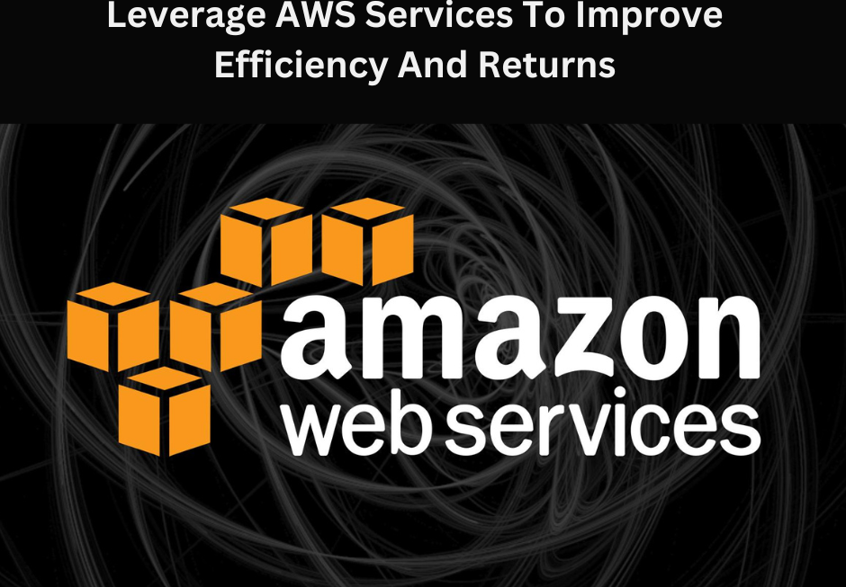 Leverage AWS Services To Improve Efficiency And Returns
