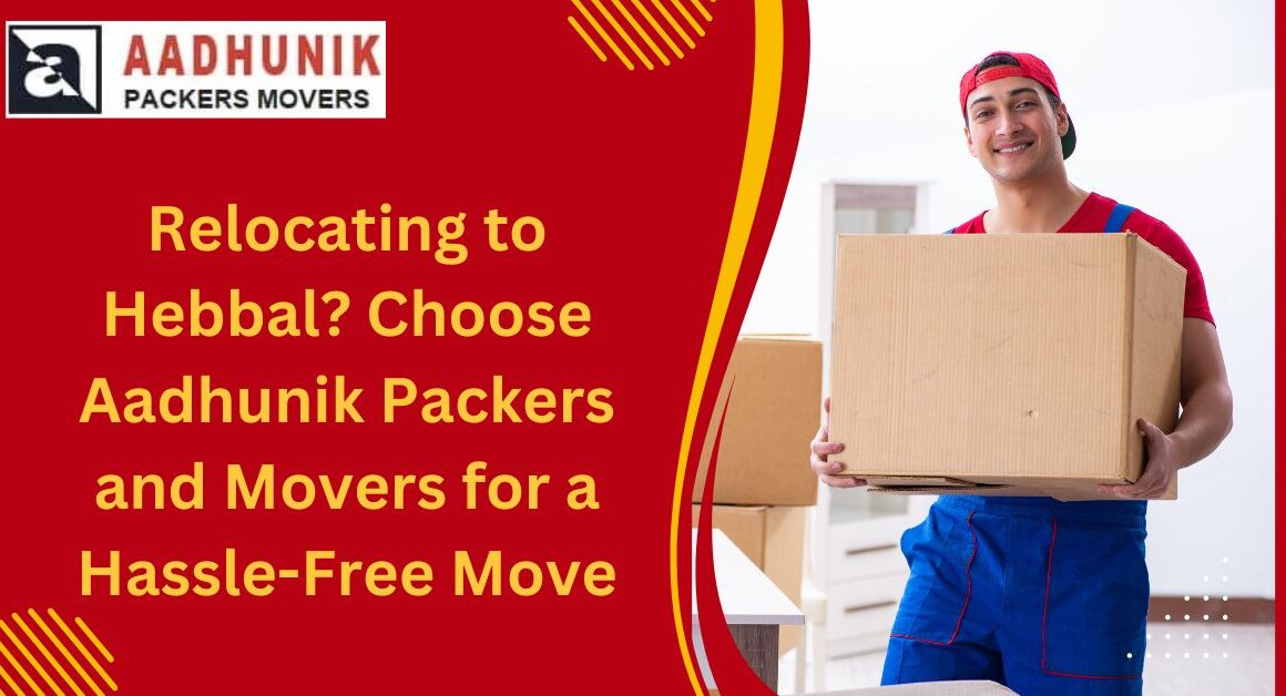 Best Packers and Movers in Hebbal Choose Aadhunik Packers and Movers for a Hassle-Free Move