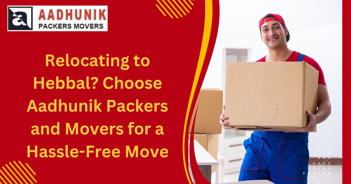 Relocating to Hebbal? Choose Aadhunik Packers and Movers for a Hassle-Free Move