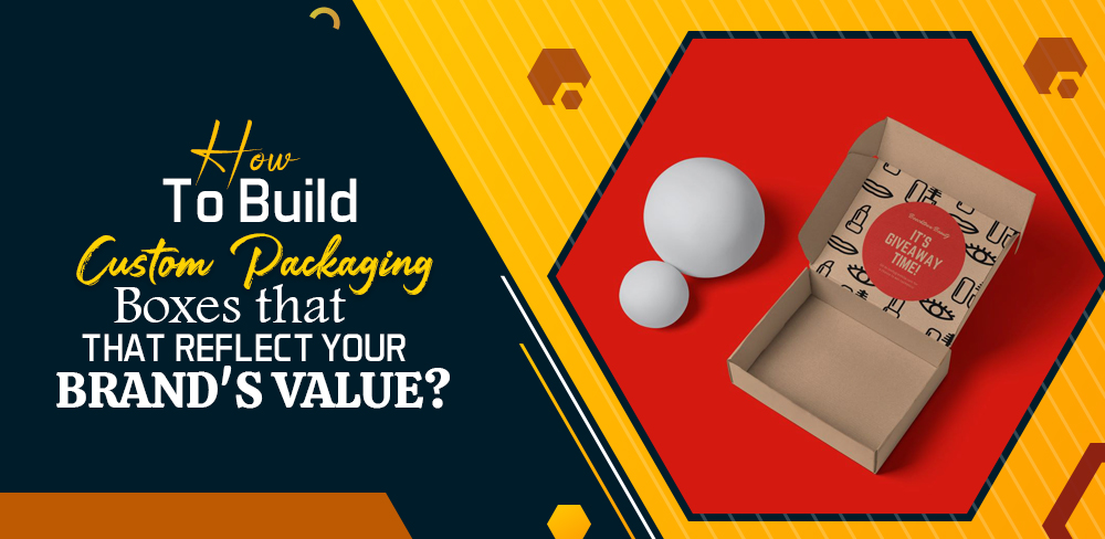 How to Build Custom Packaging Boxes that Reflect Your Brand’s Value?